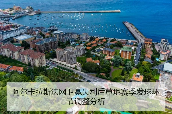 阿尔卡拉斯法网卫冕失利后草地赛季发球环节调整分析
