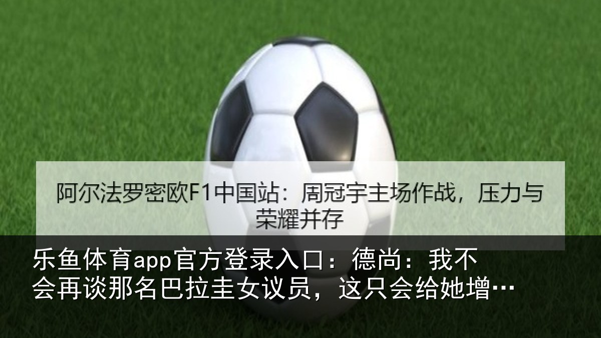 乐鱼体育app官方登录入口:德尚相关情况拉圭相关情况增加曝光度