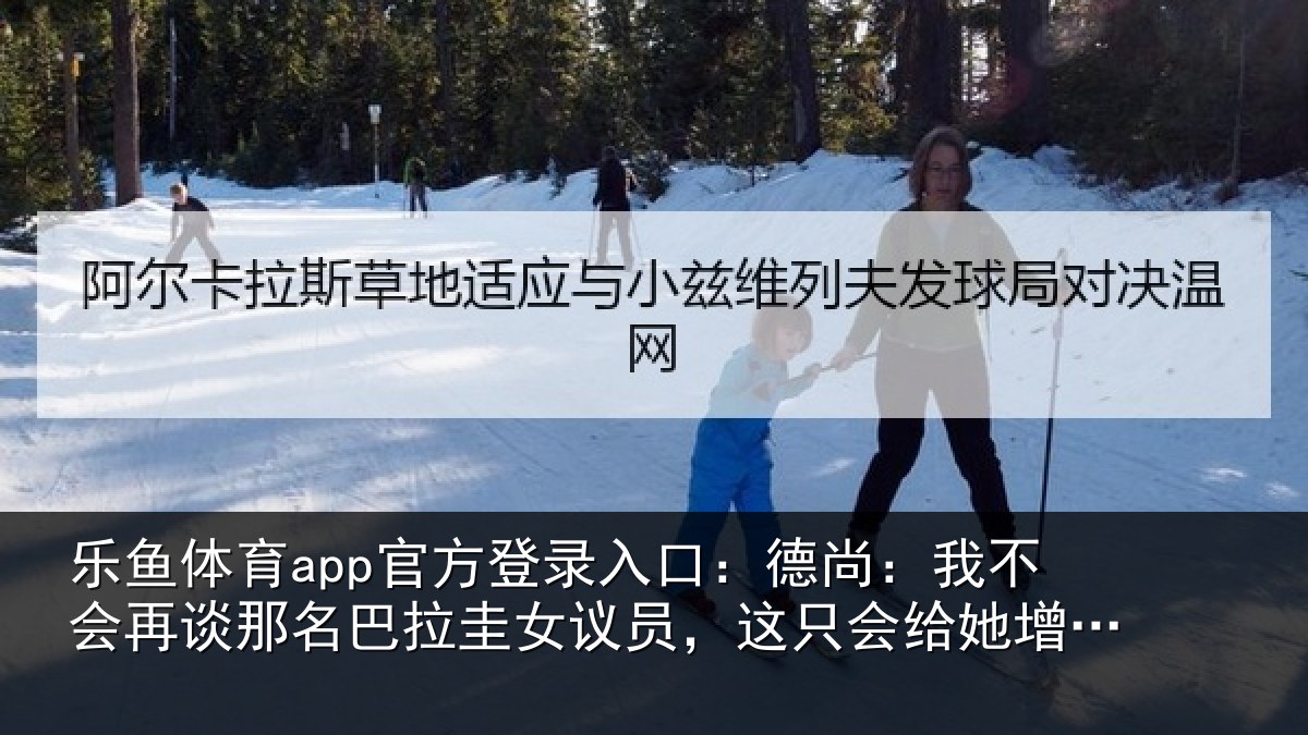 乐鱼体育app官方登录入口:德尚相关情况拉圭相关情况增加曝光度