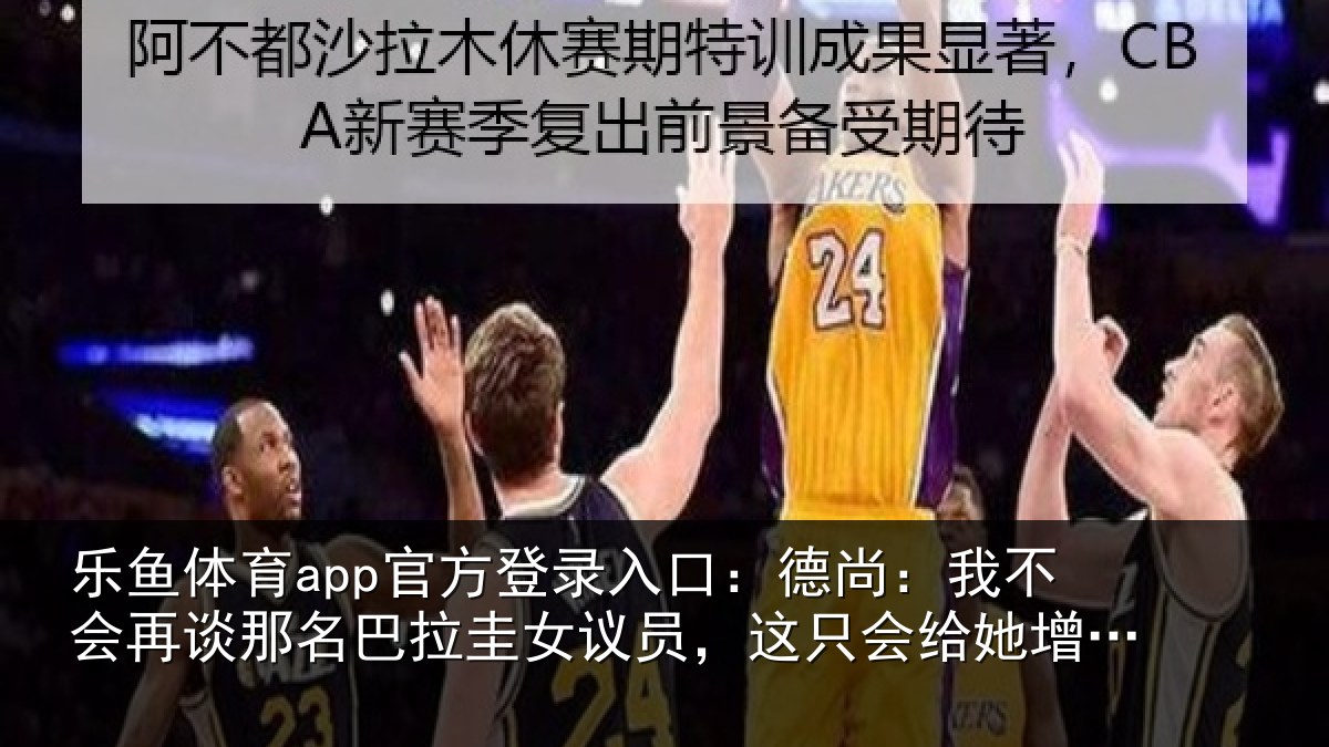 乐鱼体育app官方登录入口：德尚：我不会再谈那名巴拉圭女议员，这只会给她增加曝光度
