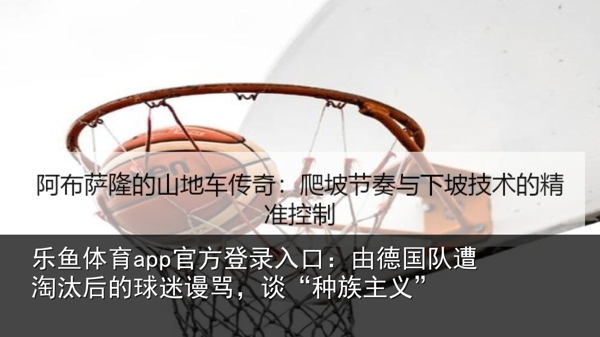 乐鱼体育app官方登录入口:由德相关情况迷谩骂,谈“种族主义”