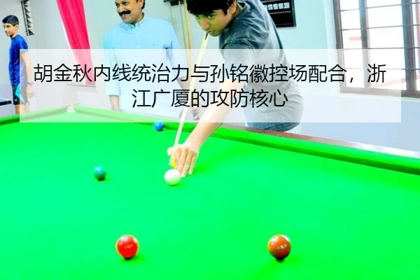 胡金秋内线统治力与孙铭徽控场配合，浙江广厦的攻防核心