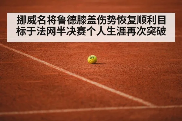 挪威名将鲁德膝盖伤势恢复顺利目标于法网半决赛个人生涯再次突破
