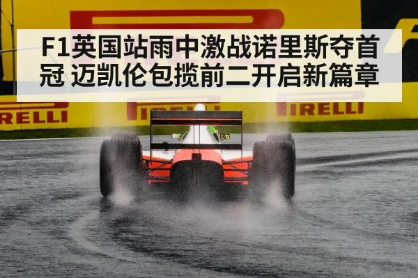F1英国站雨中激战诺里斯夺首冠 迈凯伦包揽前二开启新篇章