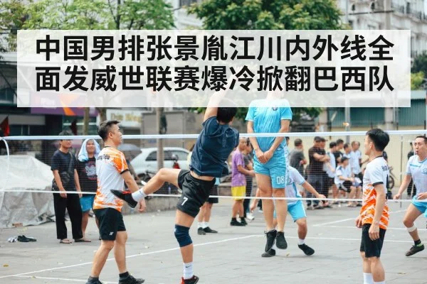 中国男排张景胤江川内外线全面发威世联赛爆冷掀翻巴西队