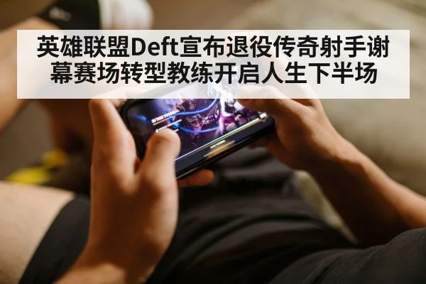 英雄联盟Deft宣布退役传奇射手谢幕赛场转型教练开启人生下半场